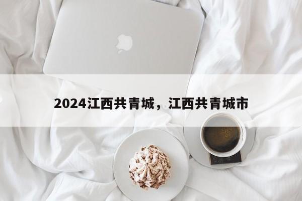 2024江西共青城，江西共青城市