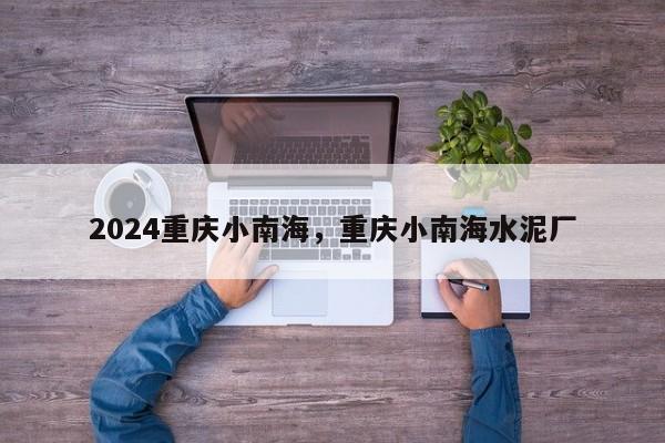 2024重庆小南海，重庆小南海水泥厂