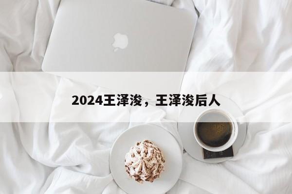 2024王泽浚，王泽浚后人