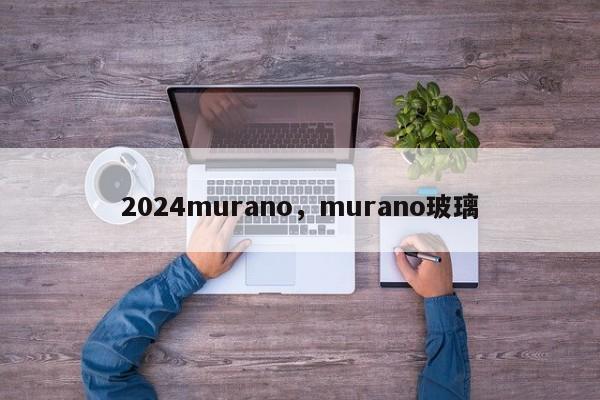 2024murano，murano玻璃