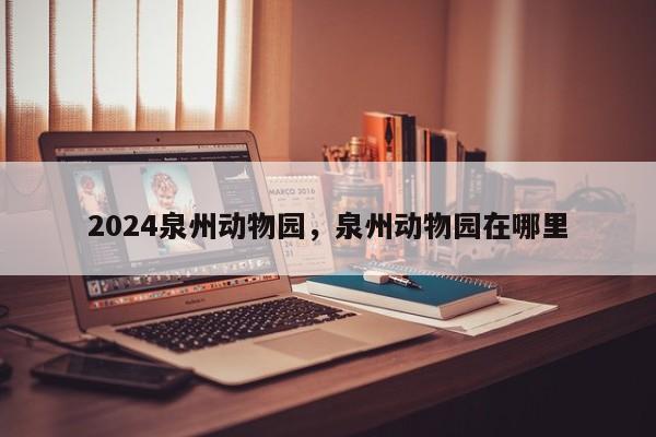 2024泉州动物园，泉州动物园在哪里