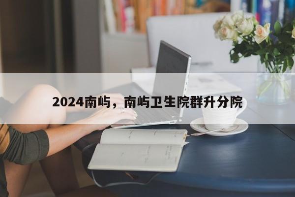 2024南屿，南屿卫生院群升分院