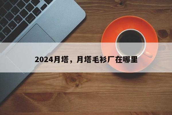 2024月塔，月塔毛衫厂在哪里