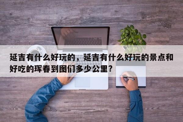 延吉有什么好玩的，延吉有什么好玩的景点和好吃的珲春到图们多少公里?