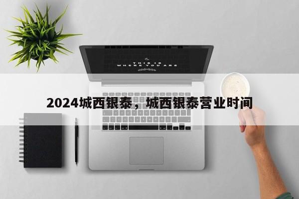 2024城西银泰，城西银泰营业时间