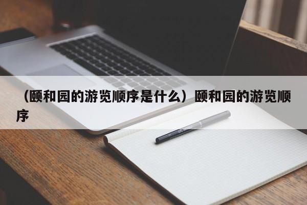 （颐和园的游览顺序是什么）颐和园的游览顺序