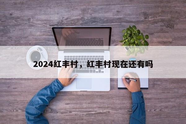 2024红丰村，红丰村现在还有吗