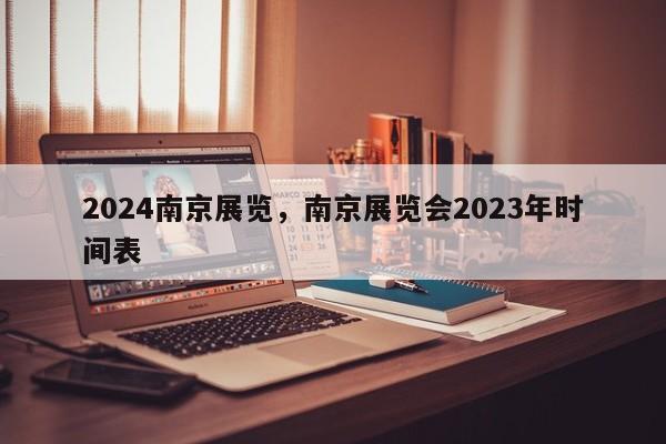 2024南京展览，南京展览会2023年时间表