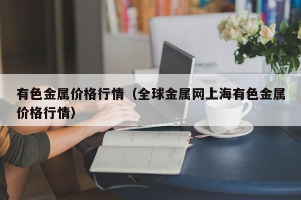 有色金属价格行情（全球金属网上海有色金属价格行情）