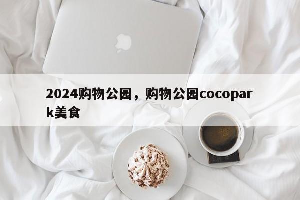 2024购物公园，购物公园cocopark美食