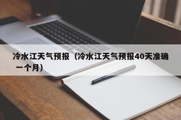 冷水江天气预报（冷水江天气预报40天准确 一个月）