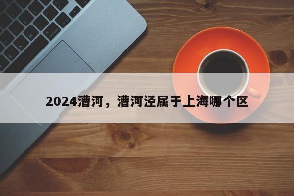 2024漕河，漕河泾属于上海哪个区