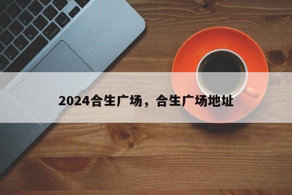 2024合生广场，合生广场地址