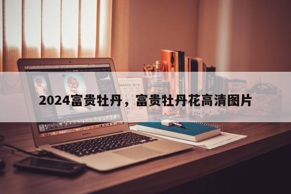 2024富贵牡丹，富贵牡丹花高清图片