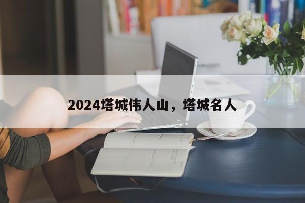 2024塔城伟人山，塔城名人