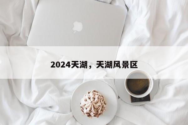 2024天湖，天湖风景区