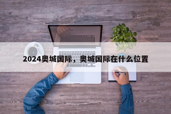 2024奥城国际，奥城国际在什么位置