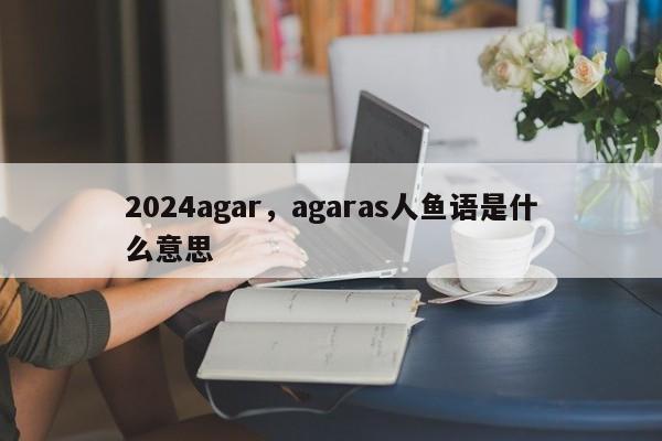 2024agar，agaras人鱼语是什么意思