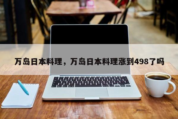 万岛日本料理，万岛日本料理涨到498了吗