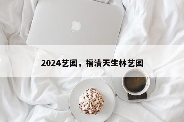 2024艺园，福清天生林艺园