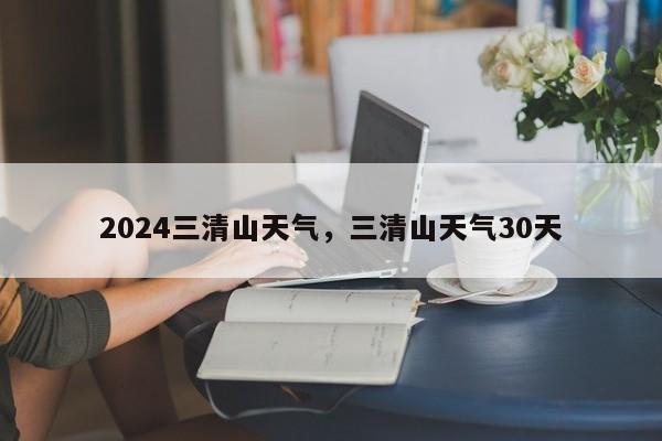 2024三清山天气，三清山天气30天