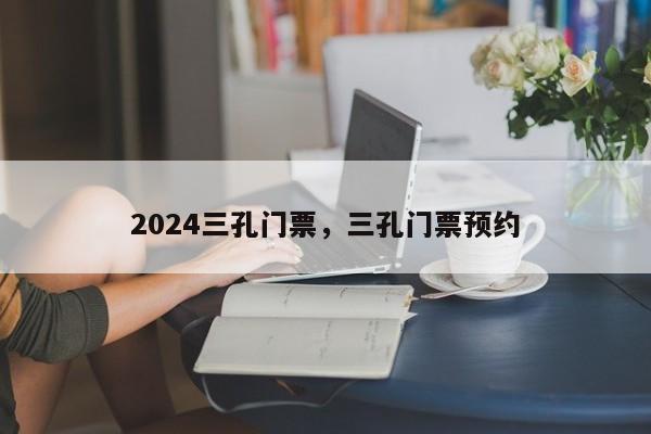 2024三孔门票，三孔门票预约