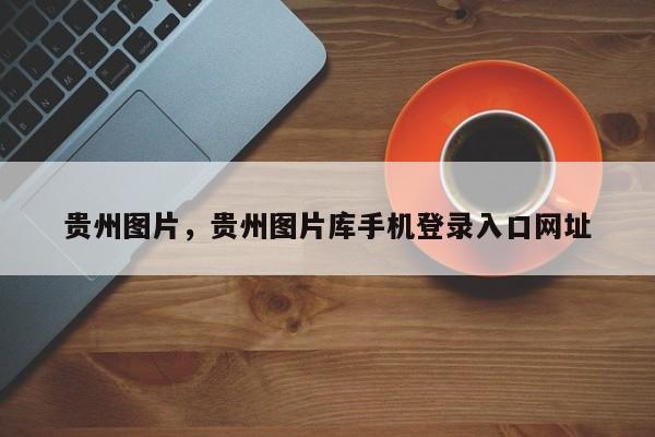 贵州图片，贵州图片库手机登录入口网址