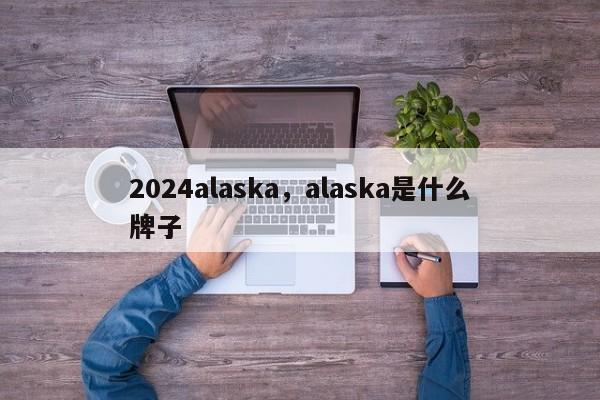 2024alaska，alaska是什么牌子