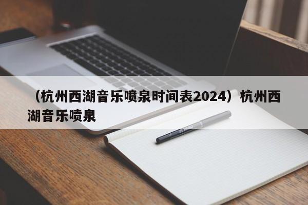 （杭州西湖音乐喷泉时间表2024）杭州西湖音乐喷泉