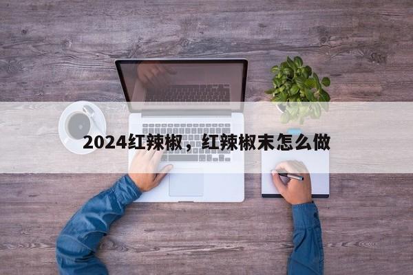 2024红辣椒，红辣椒末怎么做