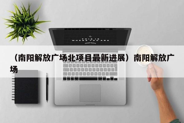 （南阳解放广场北项目最新进展）南阳解放广场