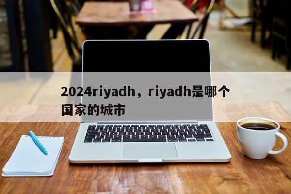 2024riyadh，riyadh是哪个国家的城市