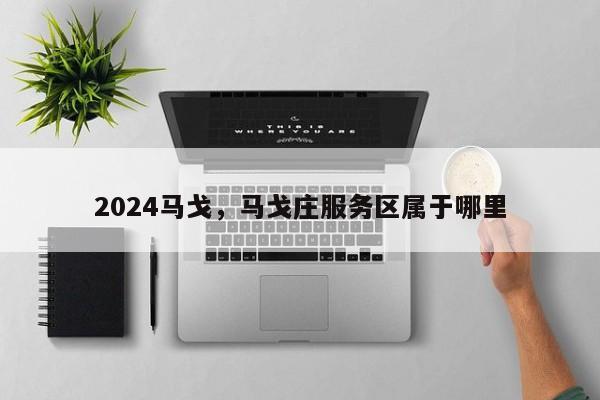 2024马戈，马戈庄服务区属于哪里