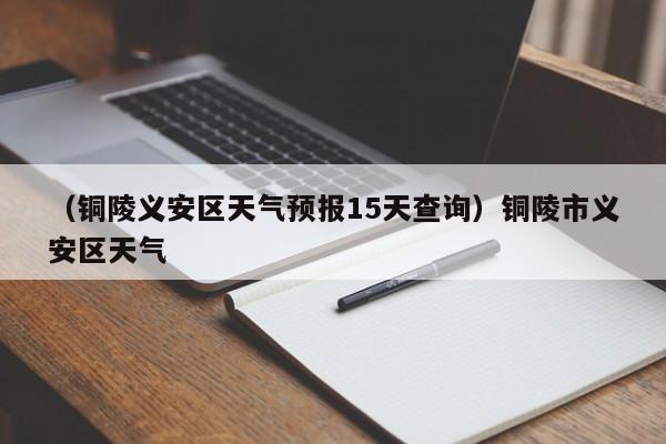 （铜陵义安区天气预报15天查询）铜陵市义安区天气