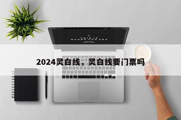 2024灵白线，灵白线要门票吗