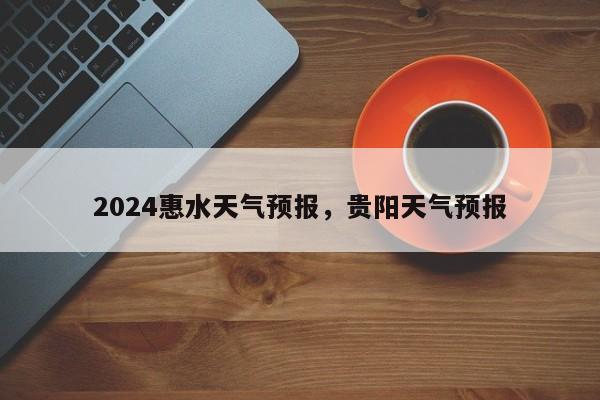 2024惠水天气预报，贵阳天气预报