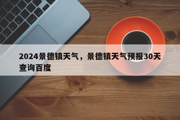 2024景德镇天气，景德镇天气预报30天查询百度