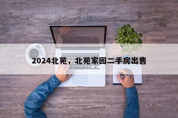 2024北苑，北苑家园二手房出售