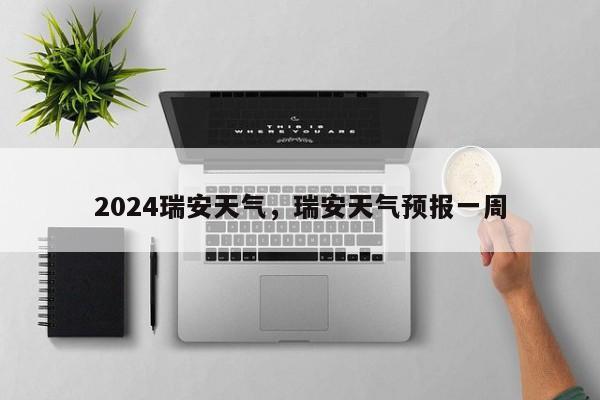 2024瑞安天气，瑞安天气预报一周