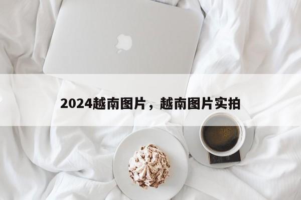 2024越南图片，越南图片实拍