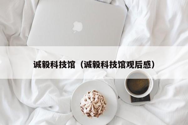 诚毅科技馆（诚毅科技馆观后感）