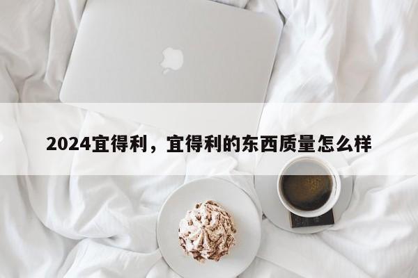 2024宜得利，宜得利的东西质量怎么样