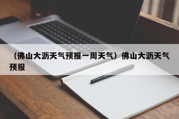 （佛山大沥天气预报一周天气）佛山大沥天气预报