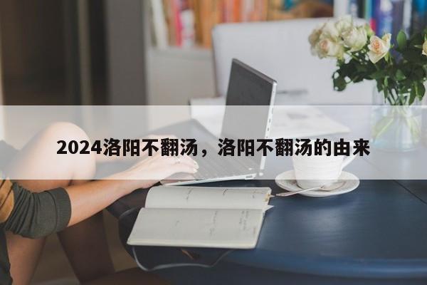 2024洛阳不翻汤，洛阳不翻汤的由来