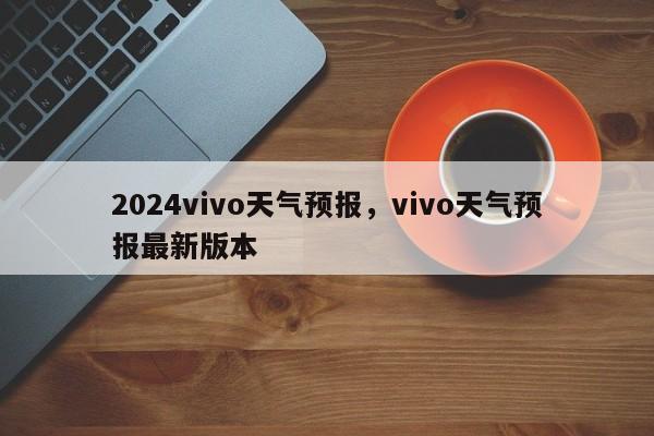 2024vivo天气预报，vivo天气预报最新版本