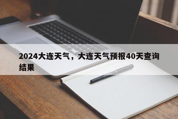 2024大连天气，大连天气预报40天查询结果