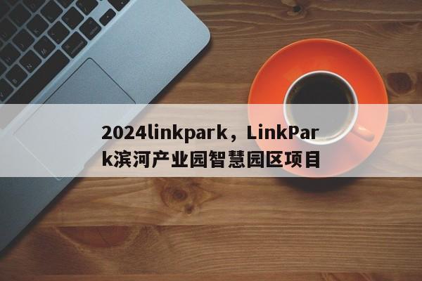 2024linkpark，LinkPark滨河产业园智慧园区项目