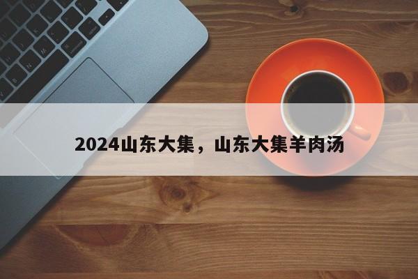 2024山东大集，山东大集羊肉汤