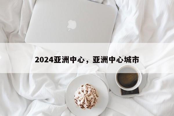 2024亚洲中心，亚洲中心城市