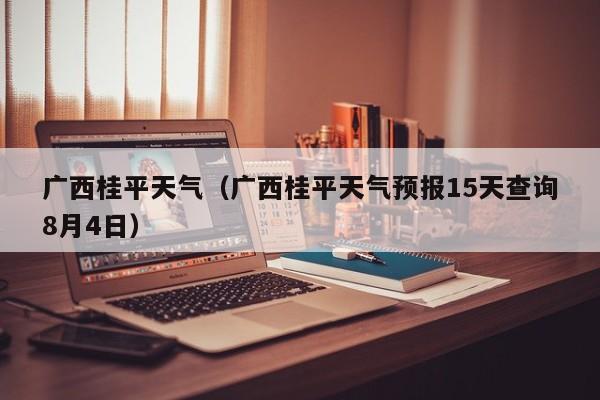 广西桂平天气（广西桂平天气预报15天查询8月4日）